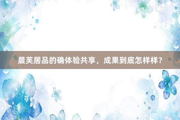 晨芙居品的确体验共享，成果到底怎样样？