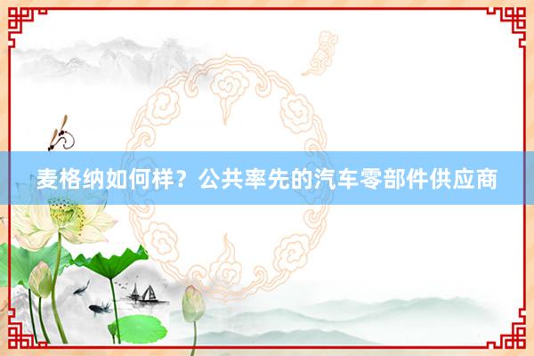 麦格纳如何样？公共率先的汽车零部件供应商
