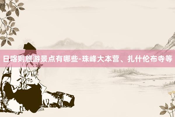 日喀则旅游景点有哪些-珠峰大本营、扎什伦布寺等