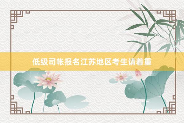 低级司帐报名江苏地区考生请着重